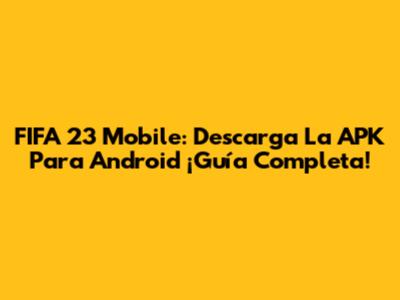 FIFA 23 Mobile: Descarga La APK Para Android ¡Guía Completa!