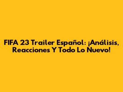 FIFA 23 Trailer Español: ¡Análisis, Reacciones Y Todo Lo Nuevo!