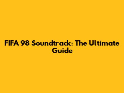 FIFA 98 Soundtrack: The Ultimate Guide