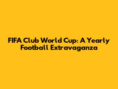 FIFA Club World Cup: A Yearly Football Extravaganza