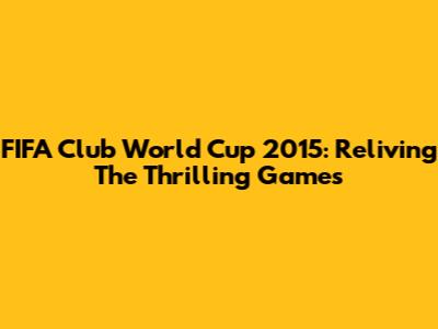 FIFA Club World Cup 2015: Reliving The Thrilling Games