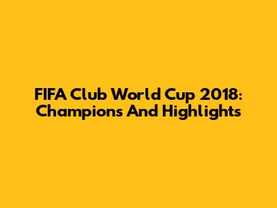 FIFA Club World Cup 2018: Champions And Highlights