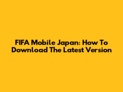 FIFA Mobile Japan: How To Download The Latest Version