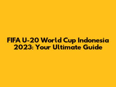 FIFA U-20 World Cup Indonesia 2023: Your Ultimate Guide