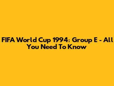 FIFA World Cup 1994: Group E - All You Need To Know