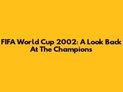FIFA World Cup 2002: A Look Back At The Champions