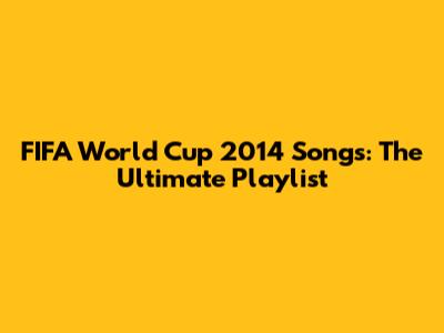 FIFA World Cup 2014 Songs: The Ultimate Playlist