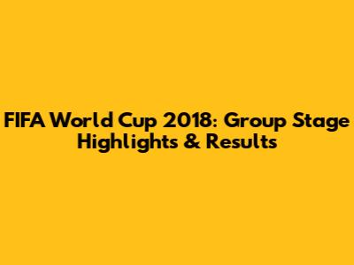 FIFA World Cup 2018: Group Stage Highlights & Results