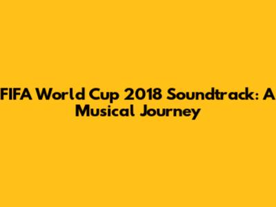 FIFA World Cup 2018 Soundtrack: A Musical Journey