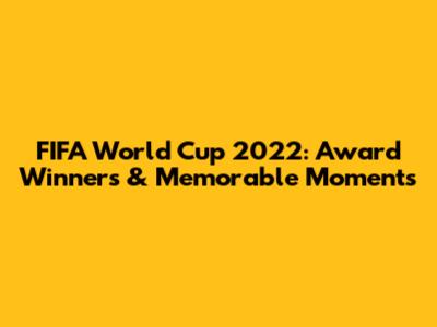 FIFA World Cup 2022: Award Winners & Memorable Moments
