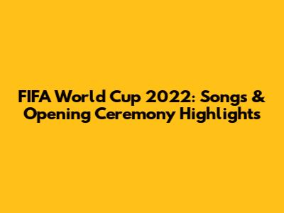 FIFA World Cup 2022: Songs & Opening Ceremony Highlights
