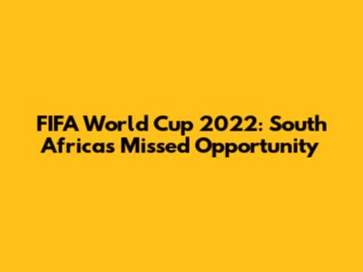FIFA World Cup 2022: South Africa's Missed Opportunity