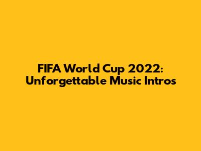 FIFA World Cup 2022: Unforgettable Music Intros