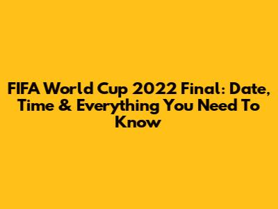 FIFA World Cup 2022 Final: Date, Time & Everything You Need To Know