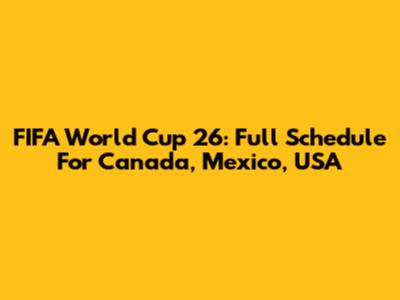 FIFA World Cup 26: Full Schedule For Canada, Mexico, USA