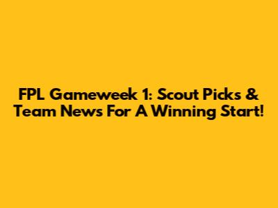 FPL Gameweek 1: Scout Picks & Team News For A Winning Start!