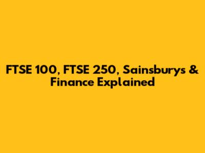 FTSE 100, FTSE 250, Sainsbury's & Finance Explained