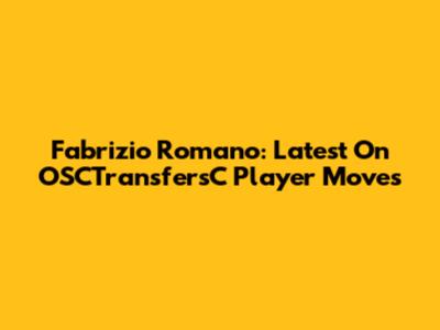 Fabrizio Romano: Latest On OSCTransfersC Player Moves