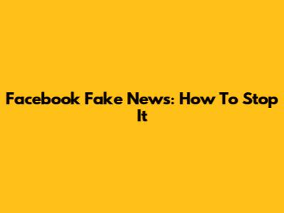 Facebook Fake News: How To Stop It