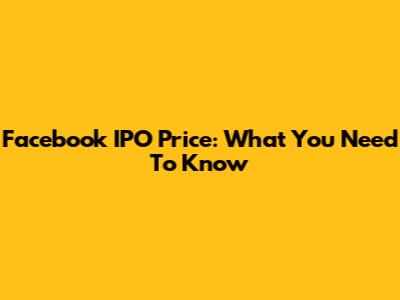 Facebook IPO Price: What You Need To Know