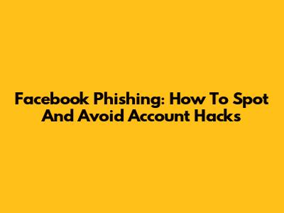 Facebook Phishing: How To Spot And Avoid Account Hacks