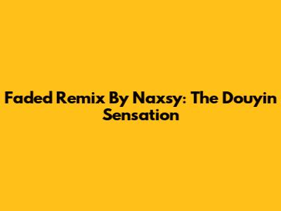 Faded Remix By Naxsy: The Douyin Sensation