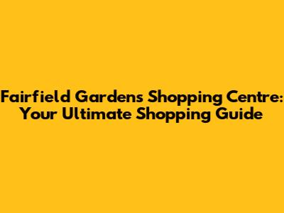Fairfield Gardens Shopping Centre: Your Ultimate Shopping Guide