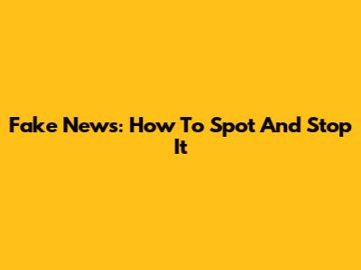 Fake News: How To Spot And Stop It