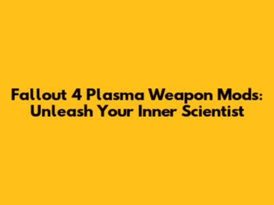 Fallout 4 Plasma Weapon Mods: Unleash Your Inner Scientist