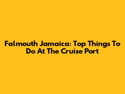 Falmouth Jamaica: Top Things To Do At The Cruise Port