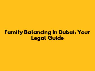 Family Balancing In Dubai: Your Legal Guide