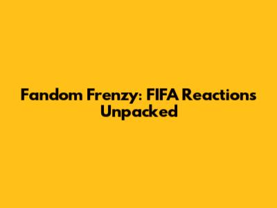 Fandom Frenzy: FIFA Reactions Unpacked