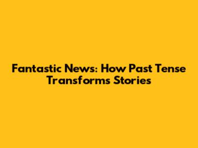 Fantastic News: How Past Tense Transforms Stories
