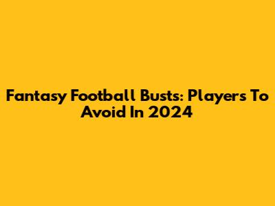 Fantasy Football Busts: Players To Avoid In 2024