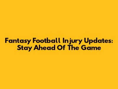 Fantasy Football Injury Updates: Stay Ahead Of The Game