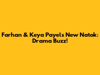 Farhan & Keya Payel's New Natok: Drama Buzz!