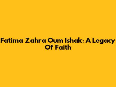 Fatima Zahra Oum Ishak: A Legacy Of Faith
