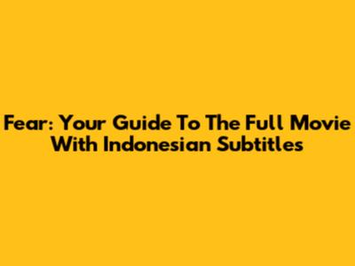 Fear: Your Guide To The Full Movie With Indonesian Subtitles