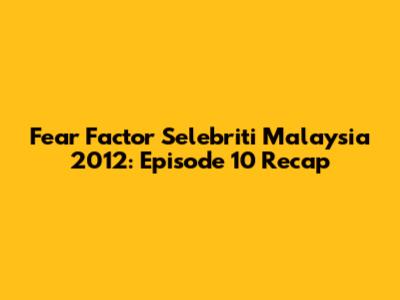 Fear Factor Selebriti Malaysia 2012: Episode 10 Recap