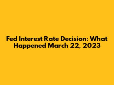 Fed Interest Rate Decision: What Happened March 22, 2023
