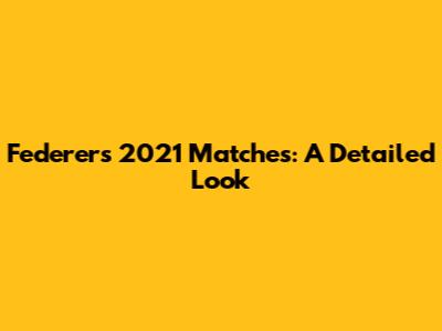 Federer's 2021 Matches: A Detailed Look