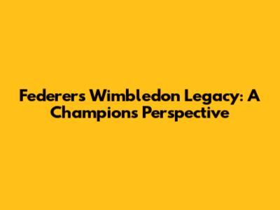 Federer's Wimbledon Legacy: A Champion's Perspective