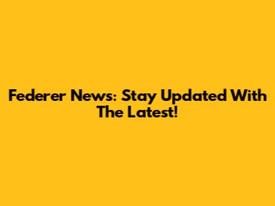 Federer News: Stay Updated With The Latest!