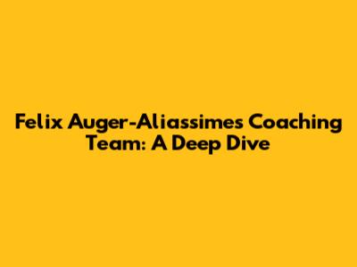Felix Auger-Aliassime's Coaching Team: A Deep Dive