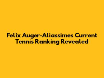 Felix Auger-Aliassime's Current Tennis Ranking Revealed