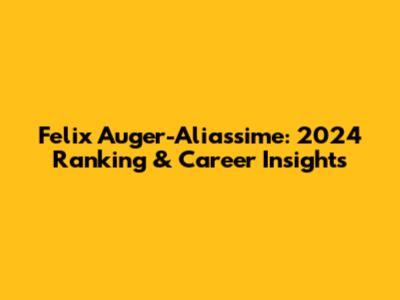Felix Auger-Aliassime: 2024 Ranking & Career Insights