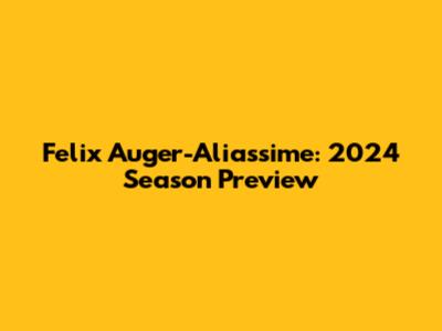 Felix Auger-Aliassime: 2024 Season Preview