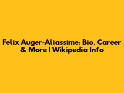 Felix Auger-Aliassime: Bio, Career & More | Wikipedia Info
