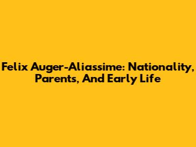 Felix Auger-Aliassime: Nationality, Parents, And Early Life