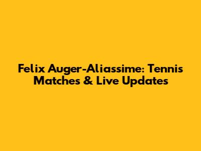 Felix Auger-Aliassime: Tennis Matches & Live Updates